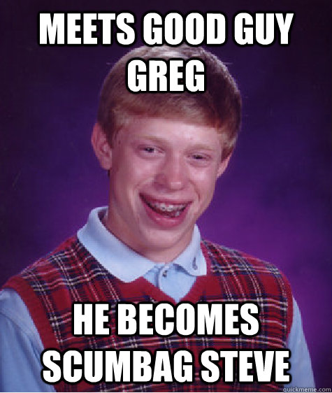 Meets good guy greg he becomes scumbag steve  Bad Luck Brian