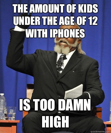 The amount of kids under the age of 12 with iPhones  Is too damn high   The Rent Is Too Damn High