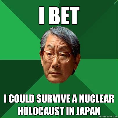 I bet I could survive a nuclear holocaust in Japan  High Expectations Asian Father