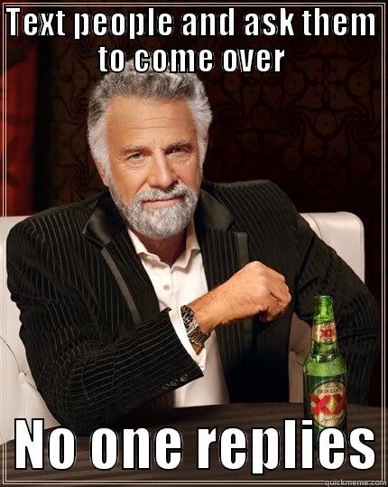 TEXT PEOPLE AND ASK THEM TO COME OVER   NO ONE REPLIES The Most Interesting Man In The World