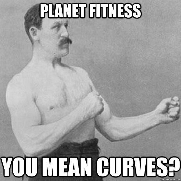 Planet Fitness YOU MEAN Curves?  overly manly man