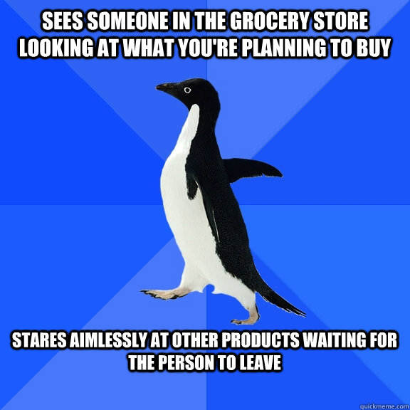 Sees someone in the grocery store looking at what you're planning to buy  Stares aimlessly at other products waiting for the person to leave   Socially Awkward Penguin
