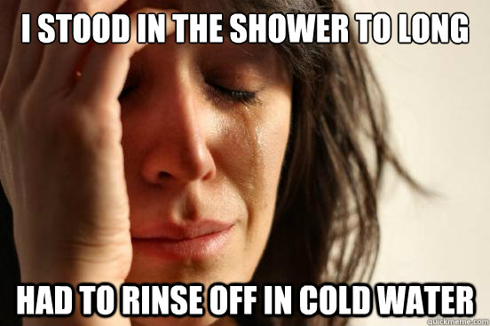 I stood in the shower to long Had to rinse off in cold water  First World Problems