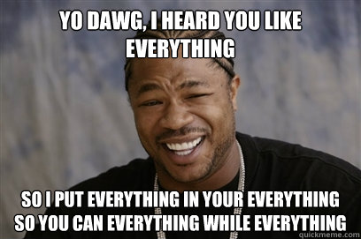 yo dawg, i heard you like Everything so i put everything in your everything so you can everything while everything - yo dawg, i heard you like Everything so i put everything in your everything so you can everything while everything  Yo dawg i herd u like unit tests