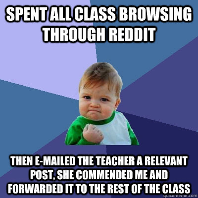 Spent all class browsing through reddit Then E-mailed the teacher a relevant post, she commended me and forwarded it to the rest of the class - Spent all class browsing through reddit Then E-mailed the teacher a relevant post, she commended me and forwarded it to the rest of the class  Success Kid