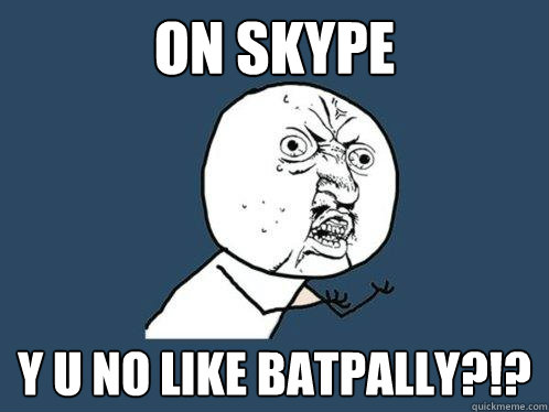 ON skype y u no like Batpally?!?  Y U No