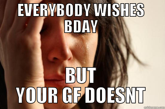 EVERYBODY WISHES BDAY BUT YOUR GF DOESNT First World Problems