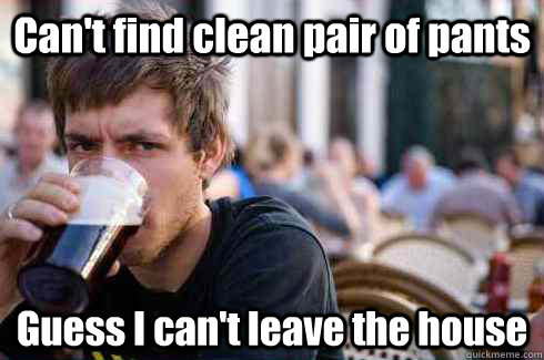 Can't find clean pair of pants Guess I can't leave the house  Lazy College Senior