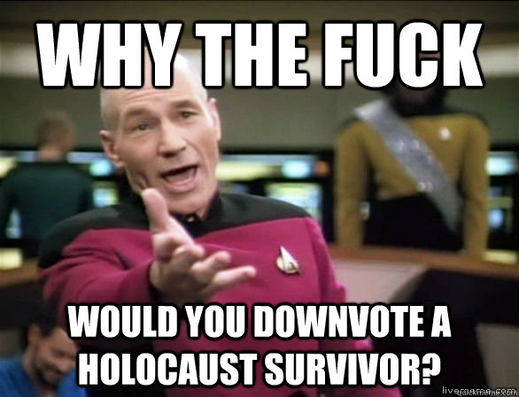 why the fuck would you downvote a holocaust survivor?  Annoyed Picard HD