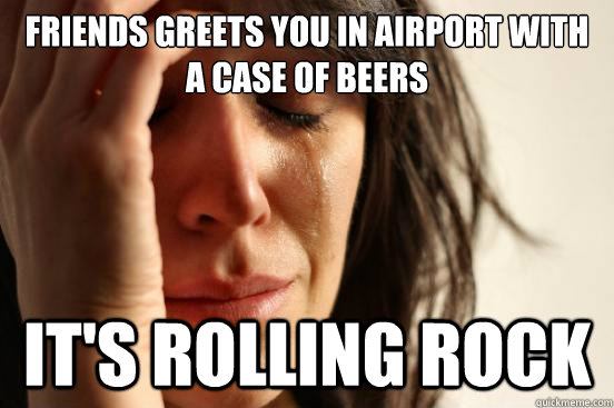 Friends greets you in airport with a case of beers it's rolling rock  First World Problems