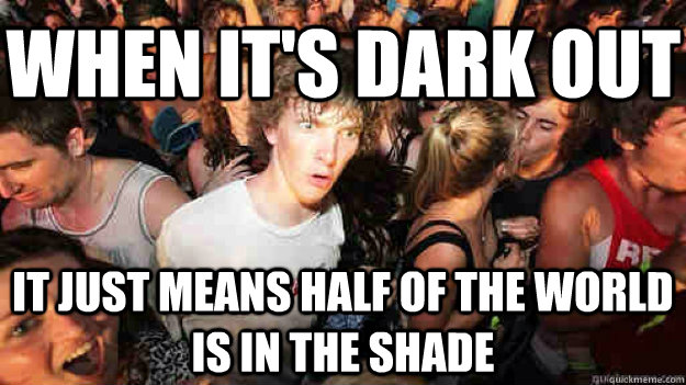 When it's dark out it just means half of the world is in the shade  Sudden Clarity Clarence