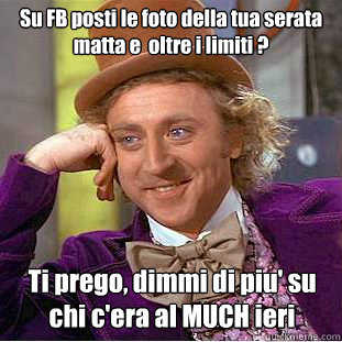 Su FB posti le foto della tua serata matta e  oltre i limiti ? Ti prego, dimmi di piu' su chi c'era al MUCH ieri  Creepy Wonka