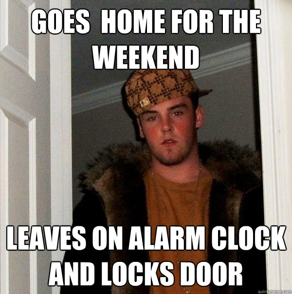 Goes  home for the weekend Leaves on alarm clock and locks door  Scumbag Steve