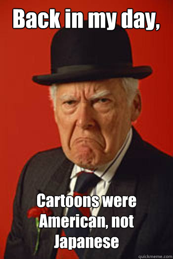 Back in my day, Cartoons were American, not Japanese   Pissed old guy