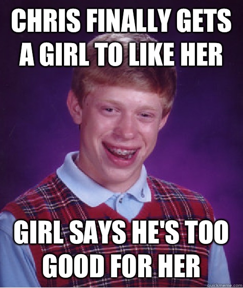 Chris finally gets a girl to like her Girl says he's too good for her  Bad Luck Brian