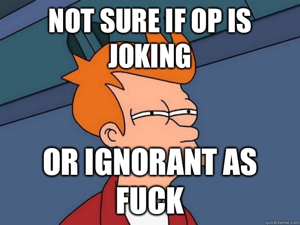 Not sure if OP is joking Or ignorant as fuck  Futurama Fry