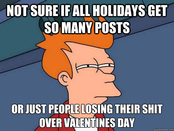 Not sure if all holidays get so many posts Or just people losing their shit over valentines day  Futurama Fry