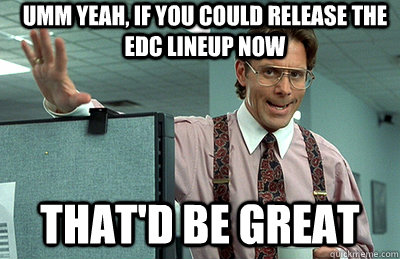 Umm yeah, If you could release the EDC Lineup now that'd be great  Office Space