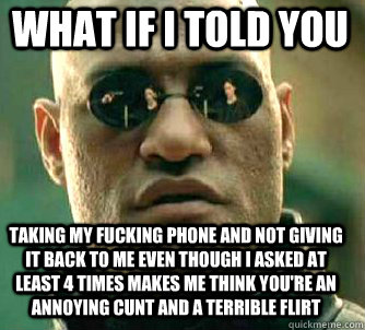 what if i told you taking my fucking phone and not giving it back to me even though i asked at least 4 times makes me think you're an annoying cunt and a terrible flirt  Matrix Morpheus