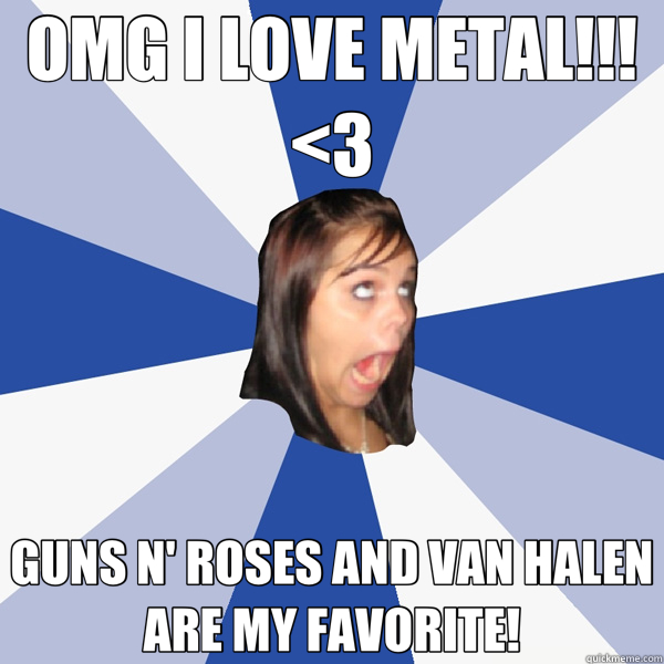 OMG I LOVE METAL!!! <3 GUNS N' ROSES AND VAN HALEN ARE MY FAVORITE! - OMG I LOVE METAL!!! <3 GUNS N' ROSES AND VAN HALEN ARE MY FAVORITE!  Annoying Facebook Girl