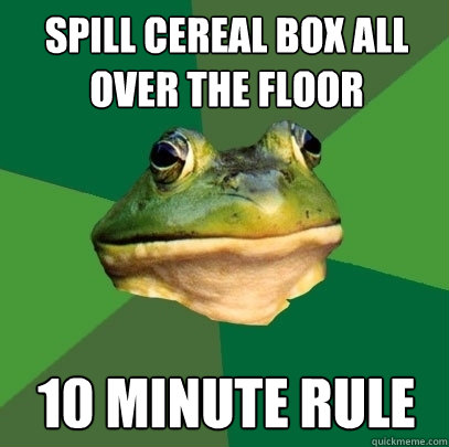 Spill cereal box all over the floor 10 minute rule  Foul Bachelor Frog