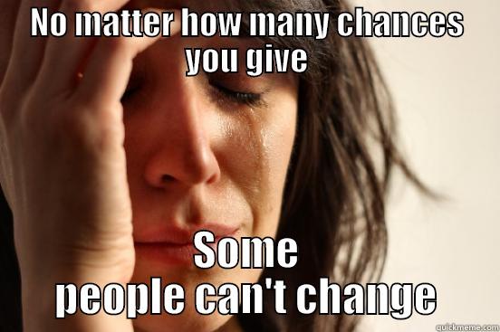 no changes  - NO MATTER HOW MANY CHANCES YOU GIVE SOME PEOPLE CAN'T CHANGE First World Problems