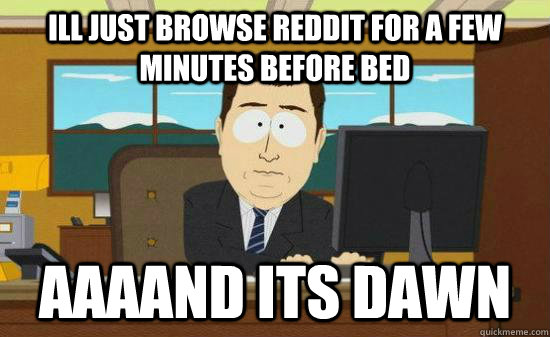 Ill just browse reddit for a few minutes before bed aaaand its dawn  Aaaaaand Its Gone