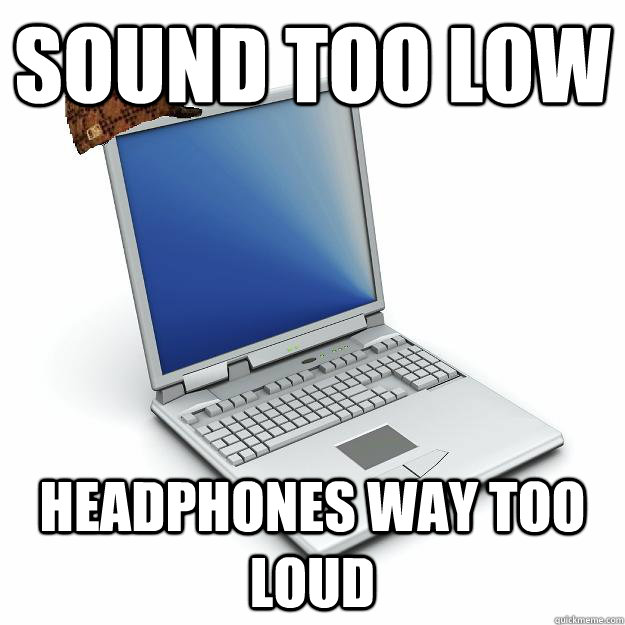 SOUND TOO LOW HEADPHONES WAY TOO LOUD  Scumbag computer