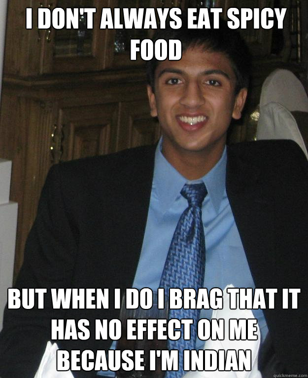 I don't always eat spicy food but when i do i brag that it has no effect on me because i'm Indian  