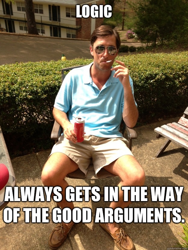 Logic Always gets in the way of the good arguments.   