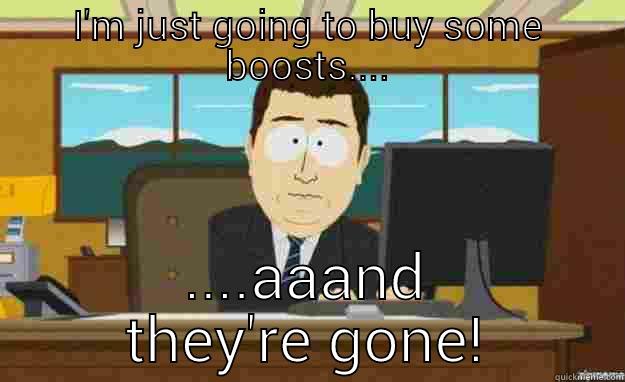 I'M JUST GOING TO BUY SOME BOOSTS.... ....AAAND THEY'RE GONE! aaaand its gone