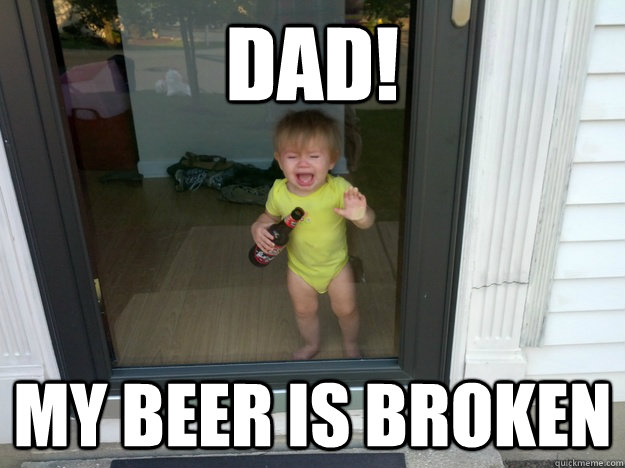 DAD! My beer is broken  Broken Beer Baby