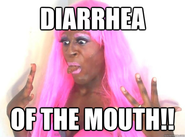 Diarrhea of The mouth!!  Diarrhea