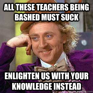 all these teachers being bashed must suck Enlighten us with your knowledge instead  Condescending Wonka