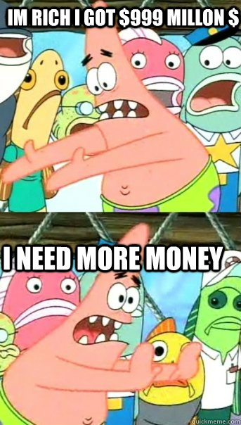 IM RICH I GOT $999 MILLON $ i need more money  Push it somewhere else Patrick