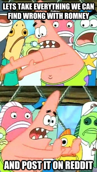 Lets take everything we can find wrong with Romney and post it on reddit  Push it somewhere else Patrick