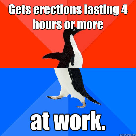 Gets erections lasting 4 hours or more at work. - Gets erections lasting 4 hours or more at work.  Awesome Awkward Penguin