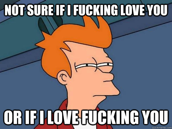 Not sure if I fucking love you Or if I love fucking you - Not sure if I fucking love you Or if I love fucking you  Not sure Fry