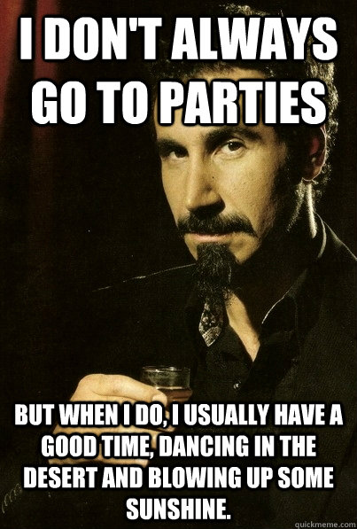 I don't always go to parties But when I do, I usually have a good time, dancing in the desert and blowing up some sunshine. - I don't always go to parties But when I do, I usually have a good time, dancing in the desert and blowing up some sunshine.  sERJ TANKIAN