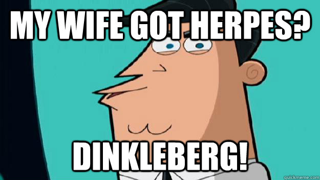 my wife got herpes? dinkleberg!  