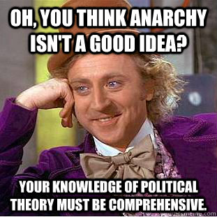 Oh, you think anarchy isn't a good idea? Your knowledge of political theory must be comprehensive. - Oh, you think anarchy isn't a good idea? Your knowledge of political theory must be comprehensive.  Condescending Wonka