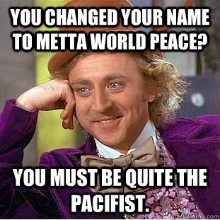 You changed your name to metta World Peace? You must be quite the pacifist. - You changed your name to metta World Peace? You must be quite the pacifist.  Condescending Wonka