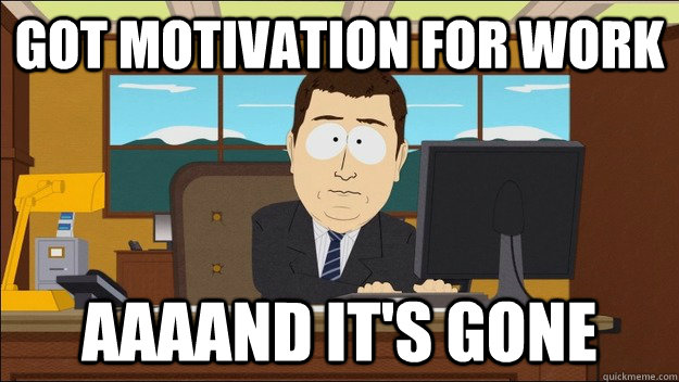 got motivation for work AAAAND It's gone  aaaand its gone