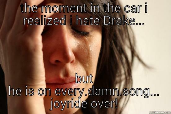 THE MOMENT IN THE CAR I REALIZED I HATE DRAKE... BUT HE IS ON EVERY.DAMN.SONG... JOYRIDE OVER! First World Problems