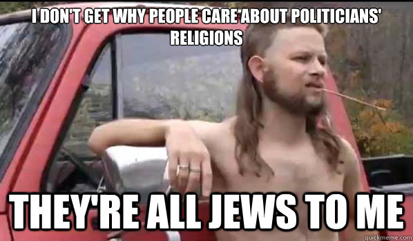 I don't get why people care about politicians' religions they're all jews to me  Almost Politically Correct Redneck
