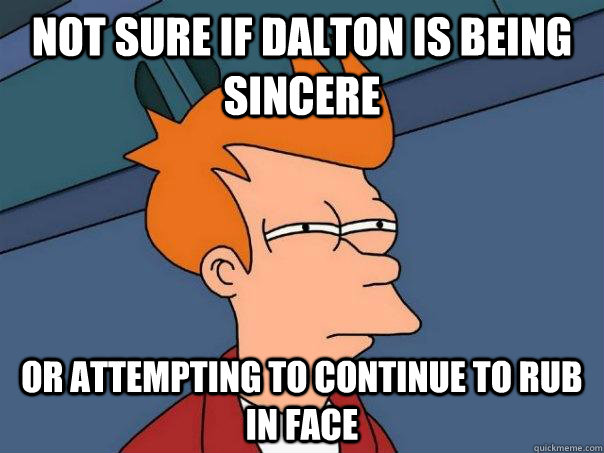 not sure if dalton is being sincere or attempting to continue to rub in face  Futurama Fry