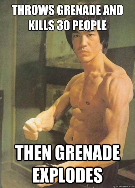 Throws grenade and kills 30 people then grenade explodes   Bruce Lee