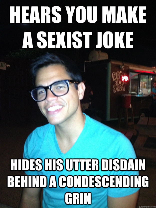 Hears you make a sexist joke Hides his utter disdain behind a condescending grin  Good Guy Hipster