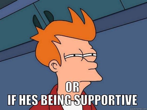  OR IF HES BEING SUPPORTIVE Futurama Fry