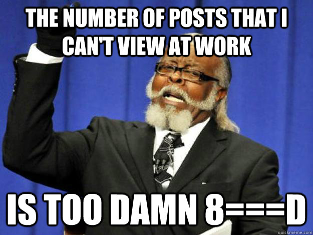 The number of posts that I can't view at work is too damn 8===D  Toodamnhigh